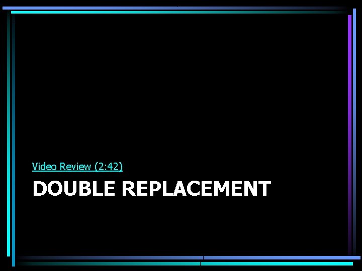 Video Review (2: 42) DOUBLE REPLACEMENT 