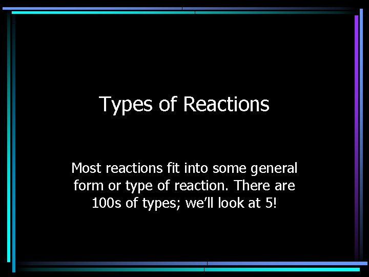 Types of Reactions Most reactions fit into some general form or type of reaction.