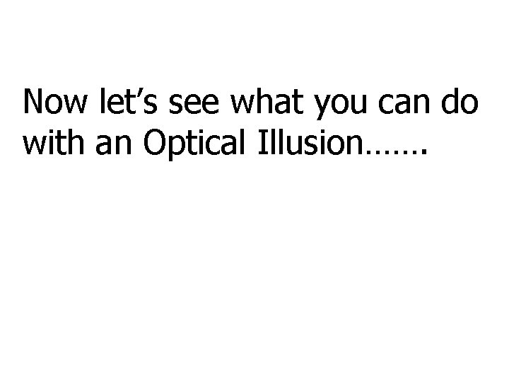 Now let’s see what you can do with an Optical Illusion……. 