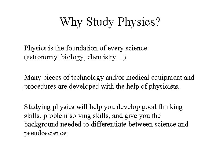 Why Study Physics? Physics is the foundation of every science (astronomy, biology, chemistry…). Many