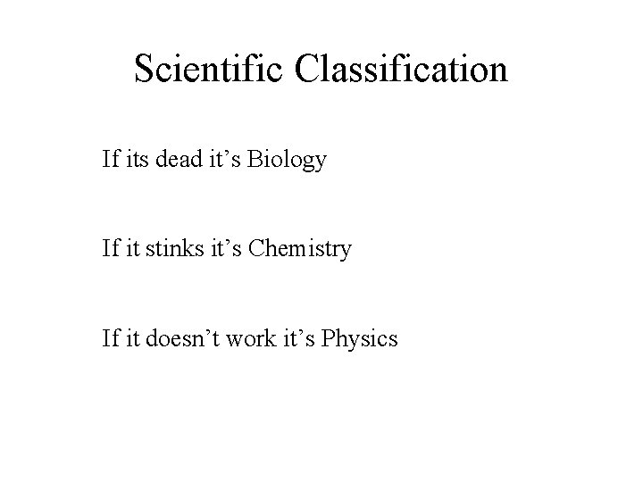 Scientific Classification If its dead it’s Biology If it stinks it’s Chemistry If it