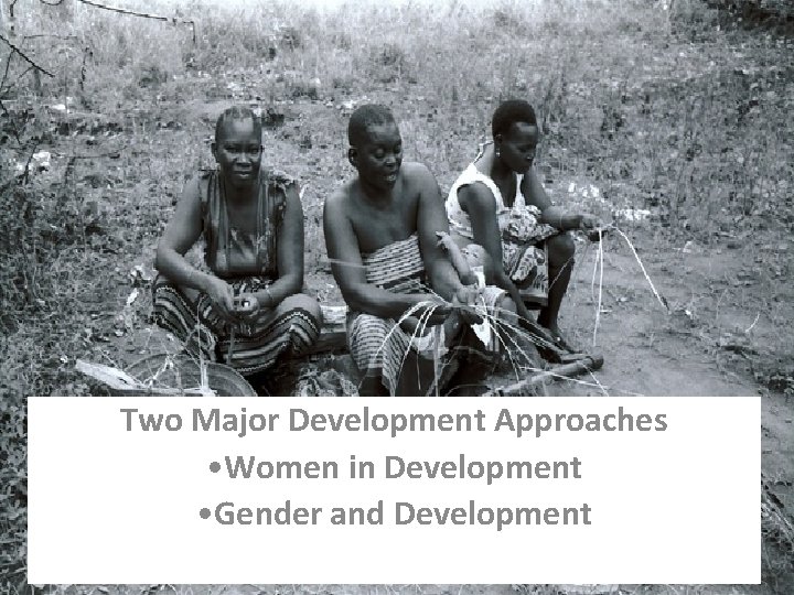 Two Major Development Approaches • Women in Development • Gender and Development 