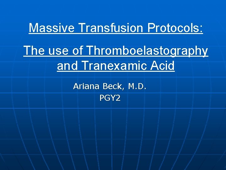 Massive Transfusion Protocols: The use of Thromboelastography and Tranexamic Acid Ariana Beck, M. D.