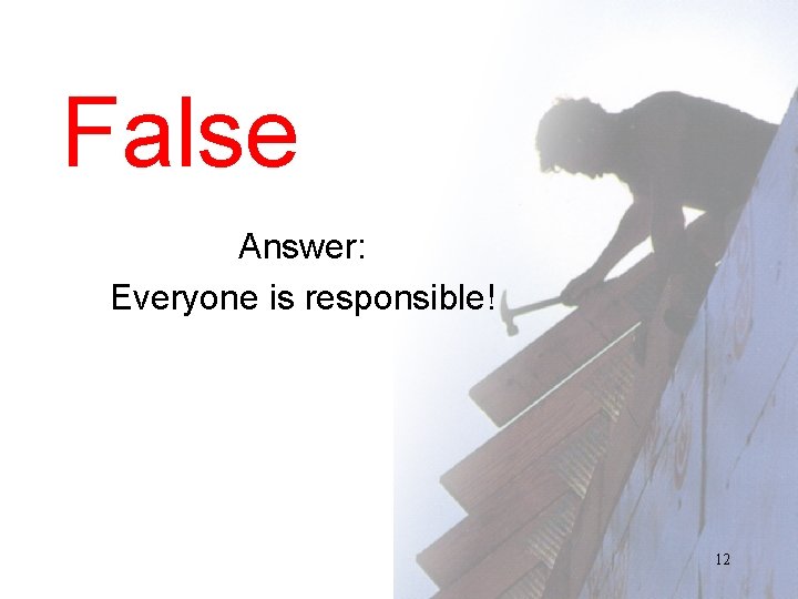 False Answer: Everyone is responsible! 12 