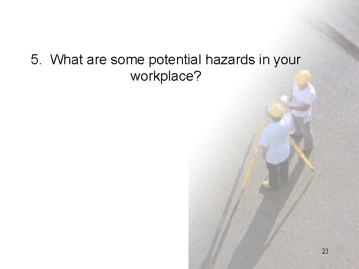 5. What are some potential hazards in your workplace? 23 