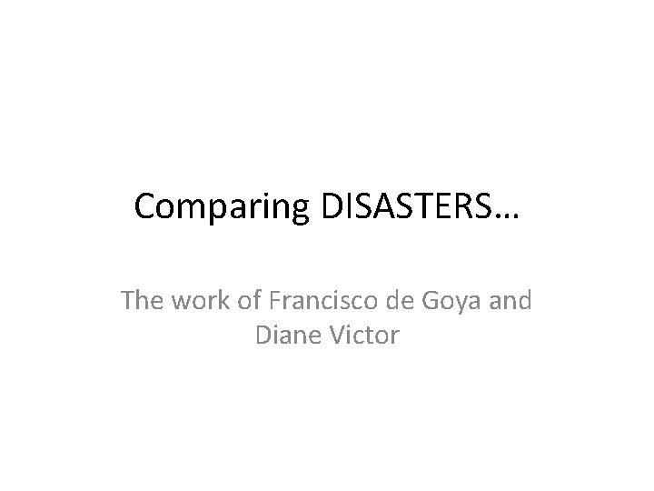 Comparing DISASTERS… The work of Francisco de Goya and Diane Victor 