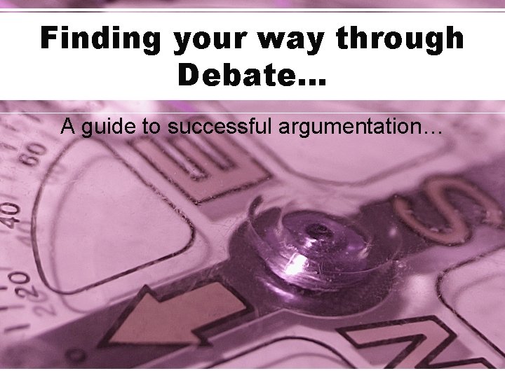 Finding your way through Debate… A guide to successful argumentation… 