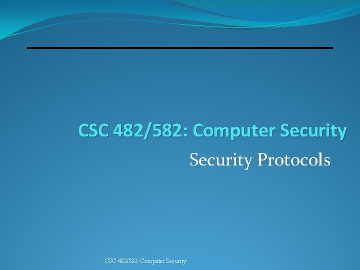 CSC 482/582: Computer Security Protocols CSC 482/582: Computer Security 