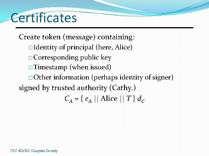 Certificates Create token (message) containing: � Identity of principal (here, Alice) � Corresponding public