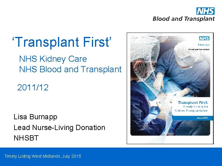 ‘Transplant First’ NHS Kidney Care NHS Blood and Transplant 2011/12 Lisa Burnapp Lead Nurse-Living