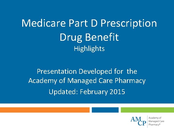 Medicare Part D Prescription Drug Benefit Highlights Presentation Developed for the Academy of Managed