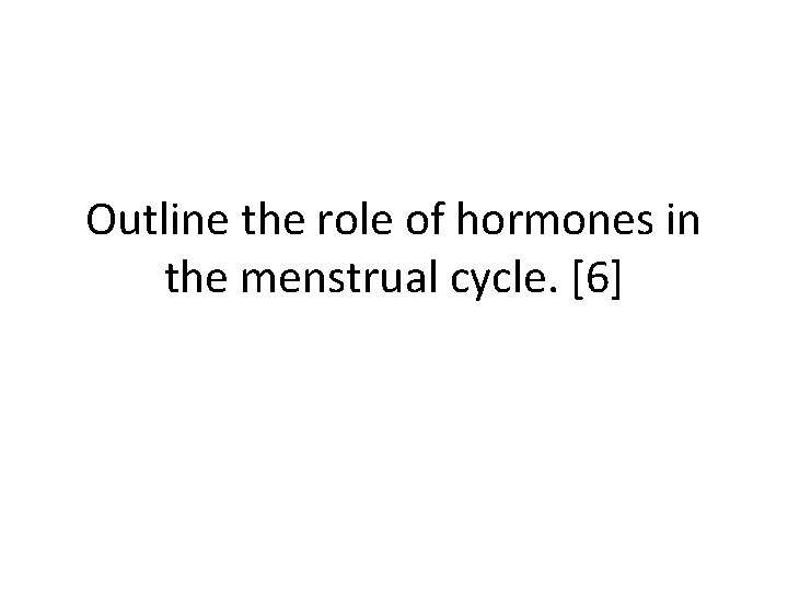 Outline the role of hormones in the menstrual cycle. [6] 