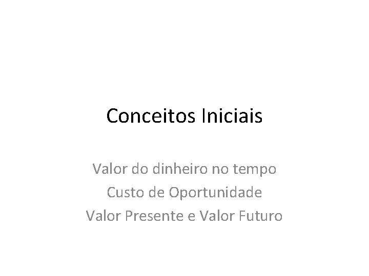 Conceitos Iniciais Valor do dinheiro no tempo Custo de Oportunidade Valor Presente e Valor