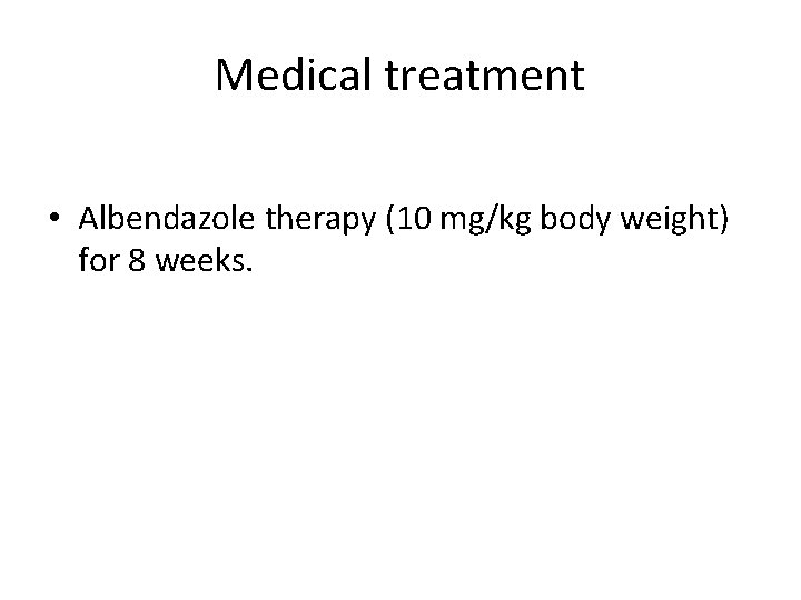 Medical treatment • Albendazole therapy (10 mg/kg body weight) for 8 weeks. Medical treatment • Albendazole therapy (10 mg/kg body weight) for 8 weeks.