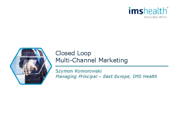 Closed Loop Multi-Channel Marketing Szymon Komorowski Managing Principal – East Europe, IMS Health 