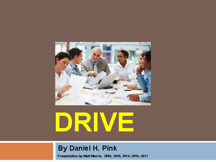 DRIVE By Daniel H. Pink Presentation by Matt Morris. 2009, 2010, 2014, 2016, 2017