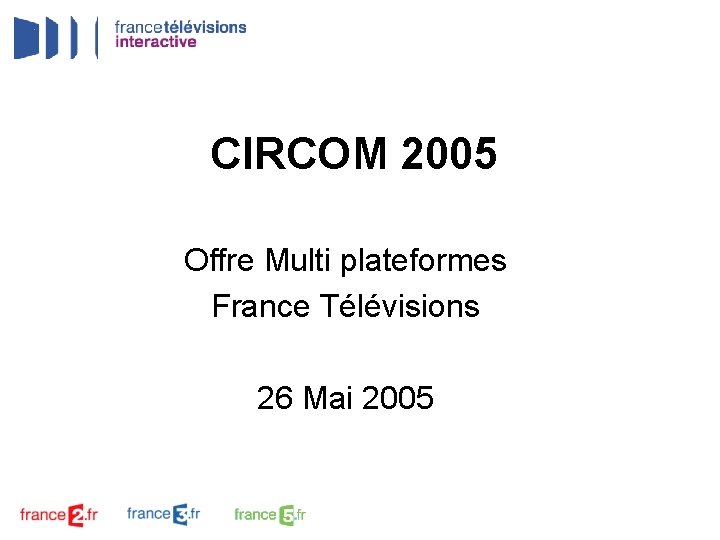 CIRCOM 2005 Offre Multi plateformes France Télévisions 26 Mai 2005 