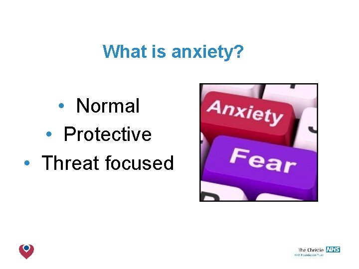 What is anxiety? • Normal • Protective • Threat focused The Christie NHS Foundation