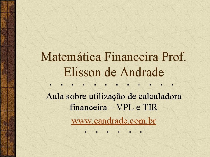 Matemática Financeira Prof. Elisson de Andrade Aula sobre utilização de calculadora financeira – VPL