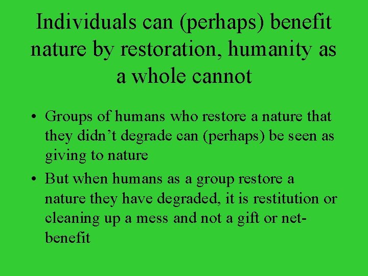 Individuals can (perhaps) benefit nature by restoration, humanity as a whole cannot • Groups