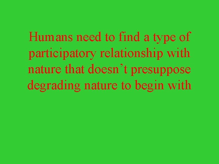 Humans need to find a type of participatory relationship with nature that doesn’t presuppose