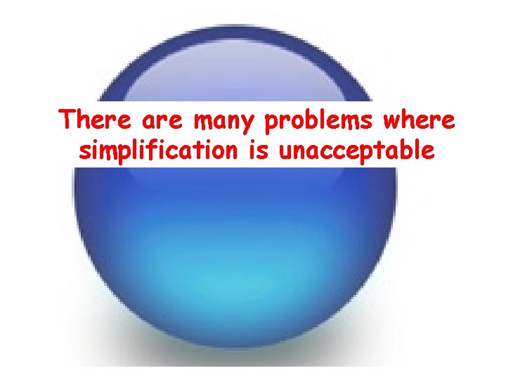 There are many problems where simplification is unacceptable 