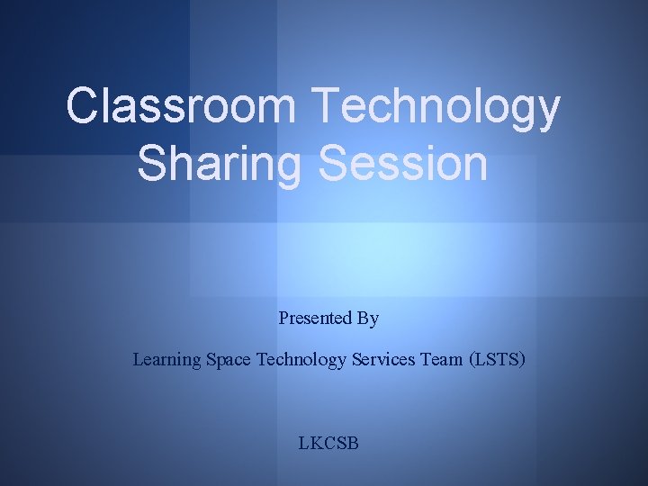 Classroom Technology Sharing Session Presented By Learning Space Technology Services Team (LSTS) LKCSB 