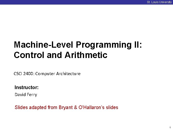 St. Louis University Machine-Level Programming II: Control and Arithmetic CSCI 2400: Computer Architecture Instructor: