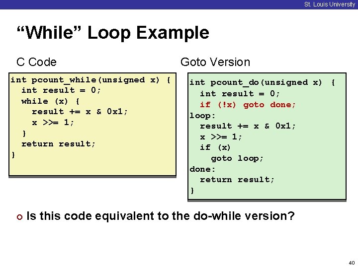 St. Louis University “While” Loop Example C Code int pcount_while(unsigned x) { int result