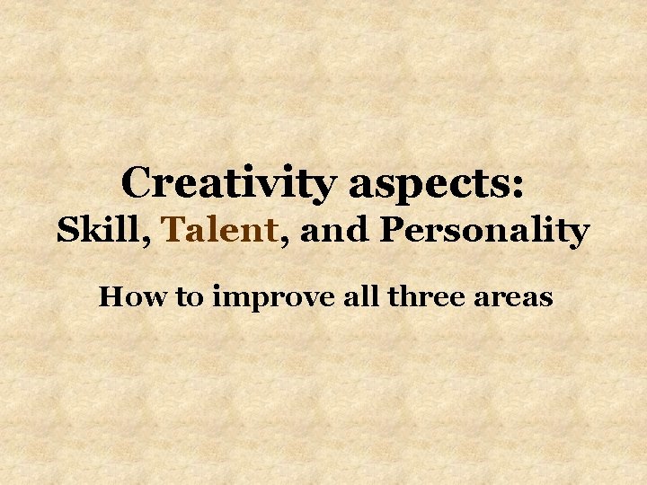 Creativity aspects: Skill, Talent, and Personality How to improve all three areas 