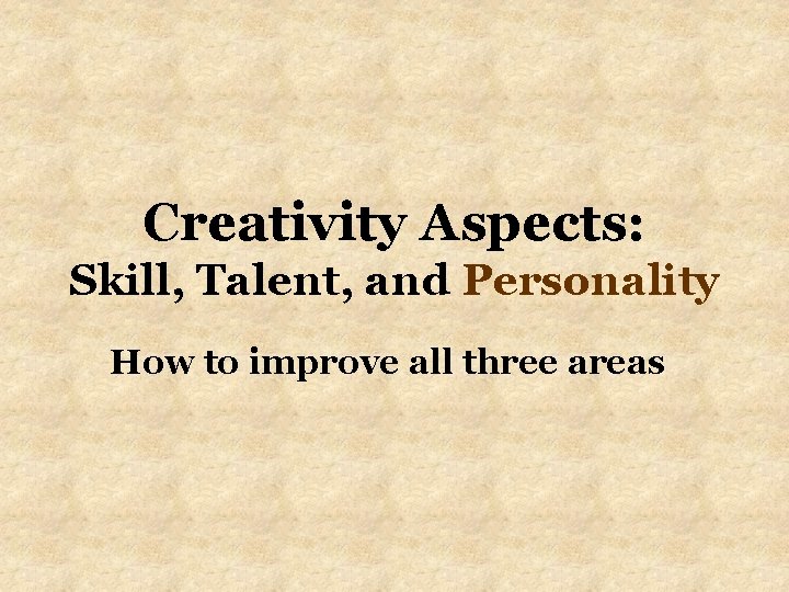 Creativity Aspects: Skill, Talent, and Personality How to improve all three areas 