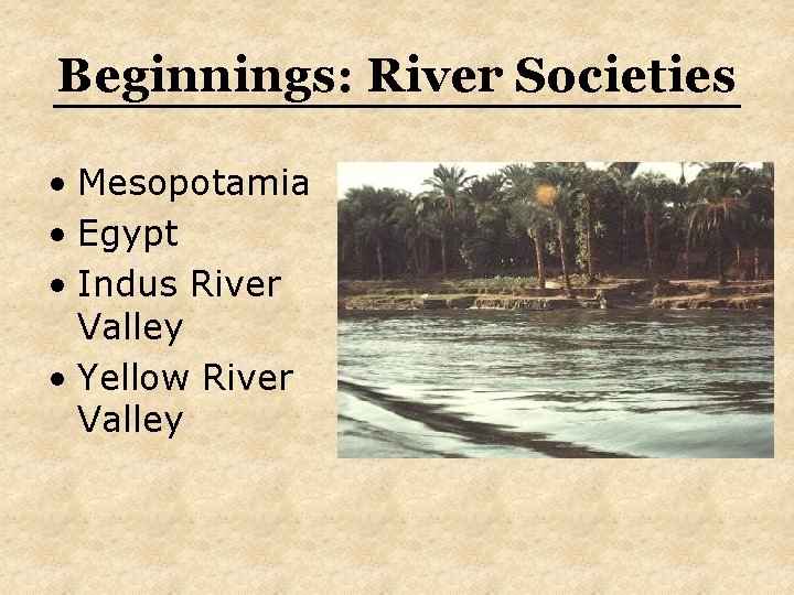 Beginnings: River Societies • Mesopotamia • Egypt • Indus River Valley • Yellow River