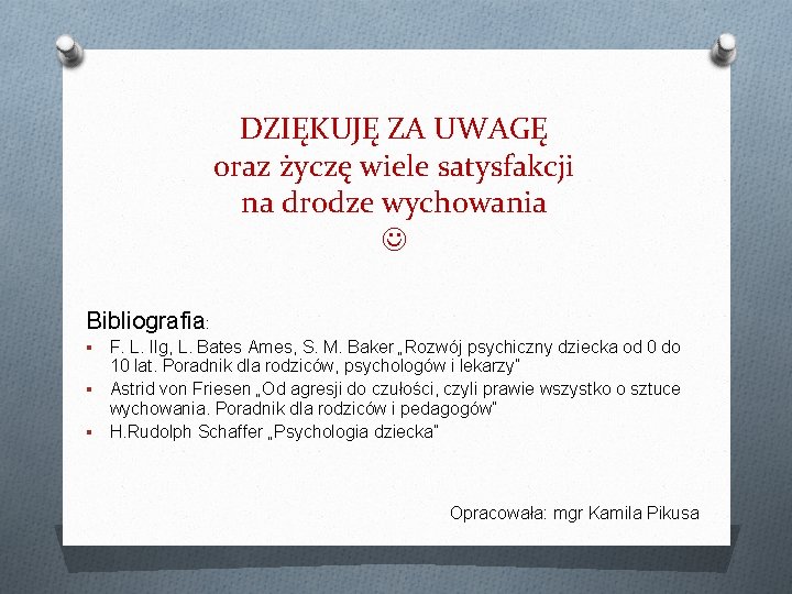 DZIĘKUJĘ ZA UWAGĘ oraz życzę wiele satysfakcji na drodze wychowania Bibliografia: F. L. Ilg,