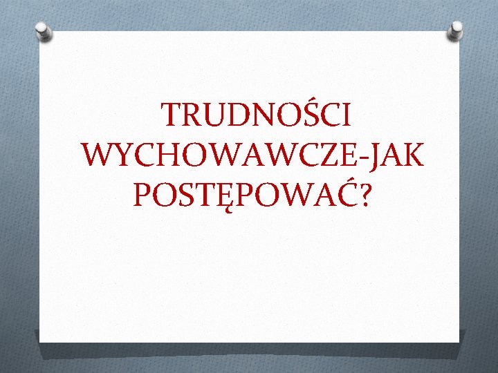 TRUDNOŚCI WYCHOWAWCZE-JAK POSTĘPOWAĆ? 