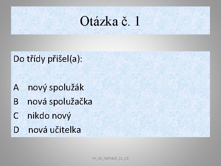 Otázka č. 1 Do třídy přišel(a): A nový spolužák B nová spolužačka C nikdo