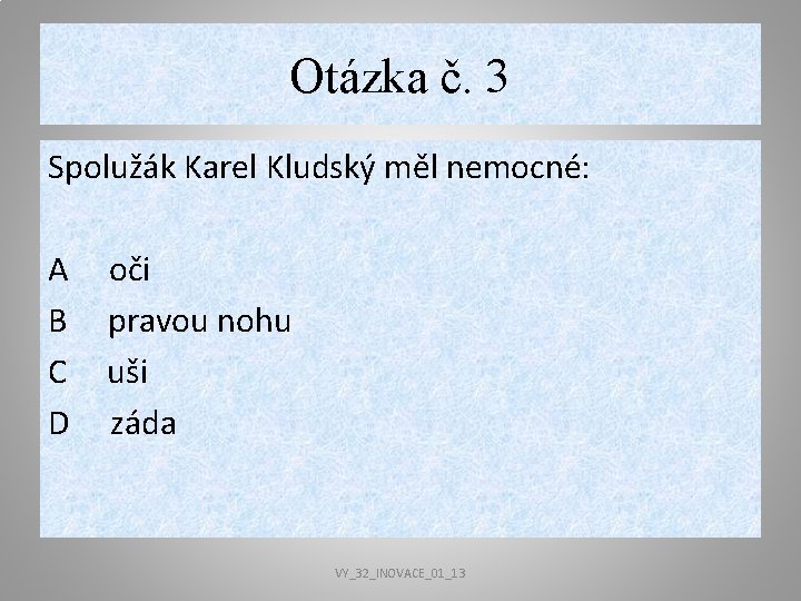 Otázka č. 3 Spolužák Karel Kludský měl nemocné: A oči B pravou nohu C