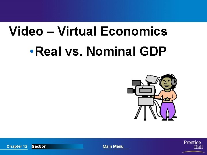 Video – Virtual Economics • Real vs. Nominal GDP Chapter 12 Section Main Menu
