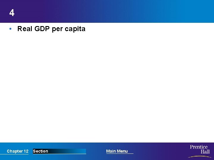 4 • Real GDP per capita Chapter 12 Section Main Menu 