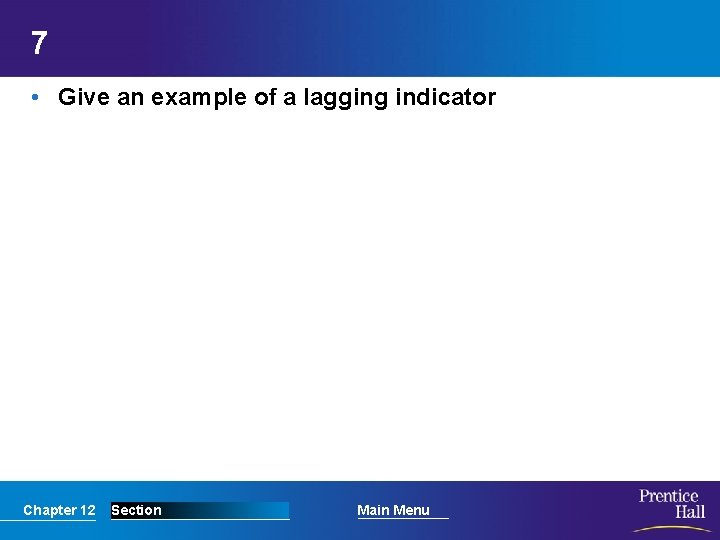 7 • Give an example of a lagging indicator Chapter 12 Section Main Menu