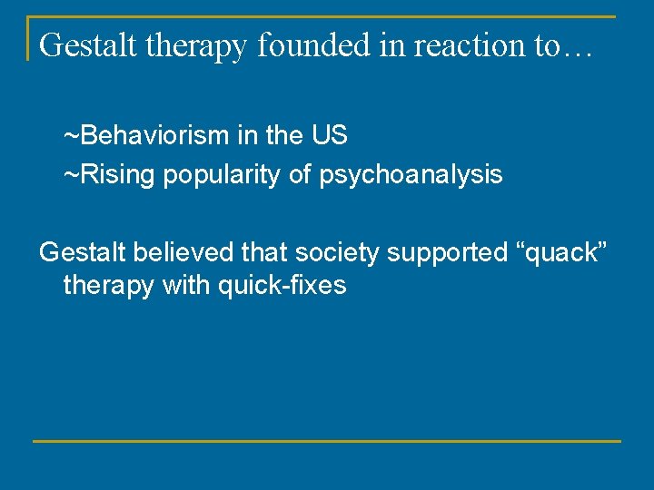 Gestalt therapy founded in reaction to… ~Behaviorism in the US ~Rising popularity of psychoanalysis