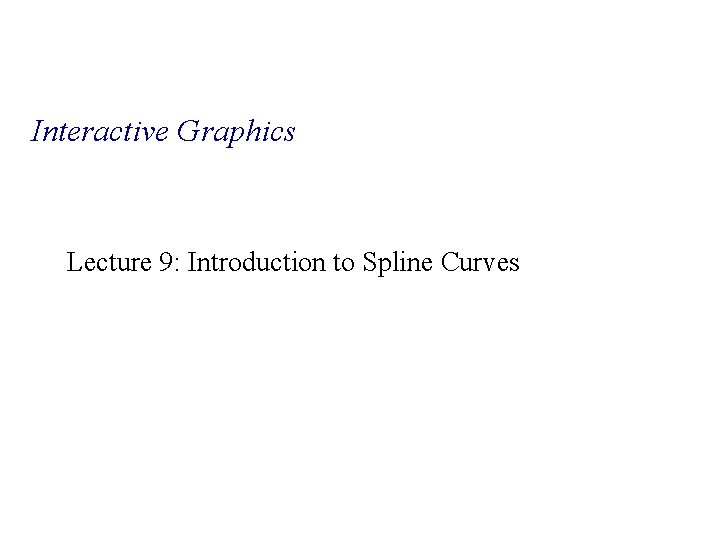 Interactive Graphics Lecture 9: Introduction to Spline Curves 