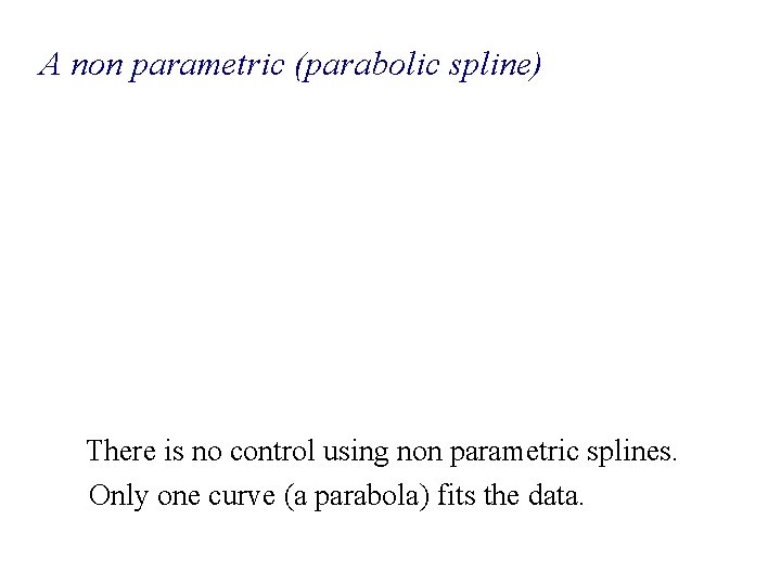 A non parametric (parabolic spline) There is no control using non parametric splines. Only