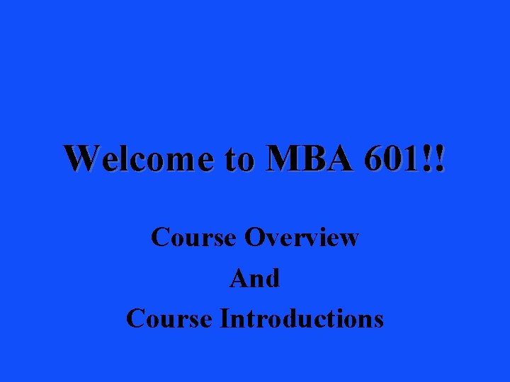Welcome to MBA 601!! Course Overview And Course Introductions 