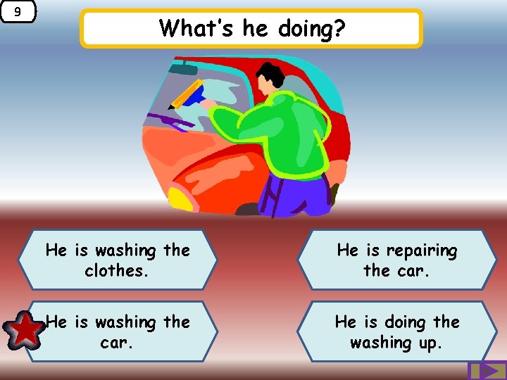 9 What’s he doing? He is washing the clothes. He is repairing the car.