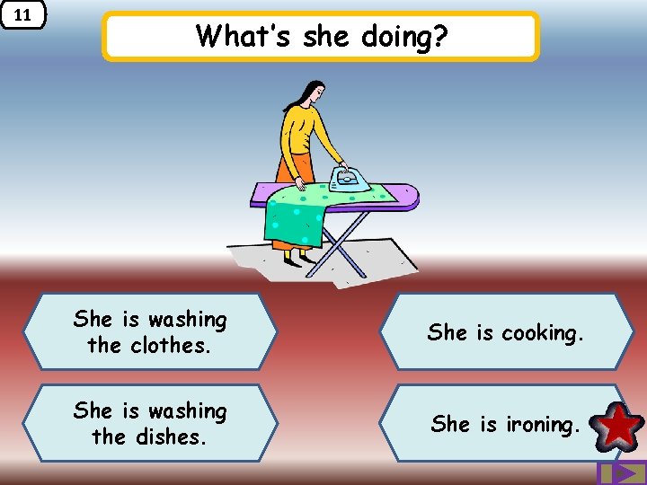 11 What’s she doing? She is washing the clothes. She is cooking. She is