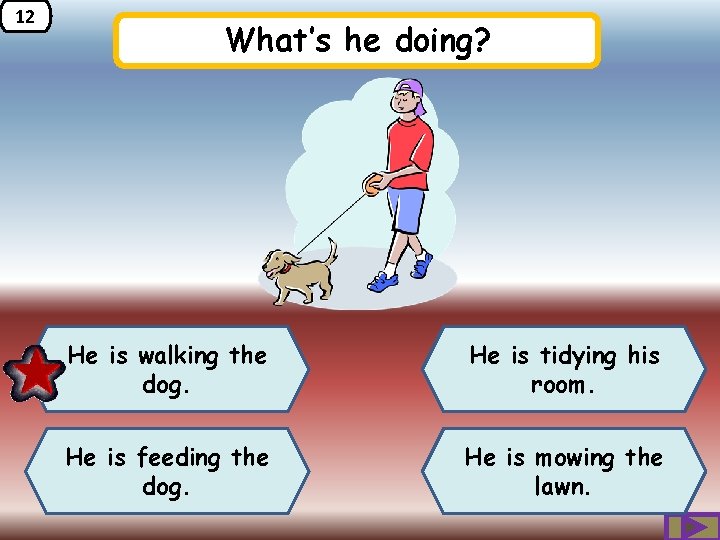 12 What’s he doing? He is walking the dog. He is tidying his room.