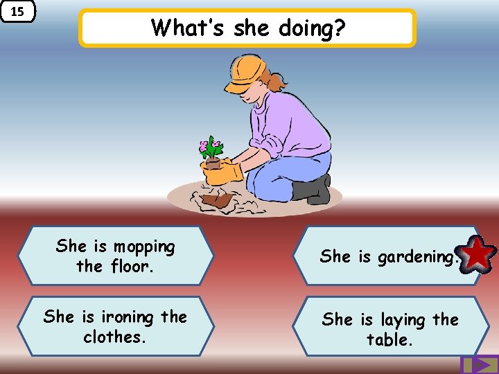 15 What’s she doing? She is mopping the floor. She is gardening. She is