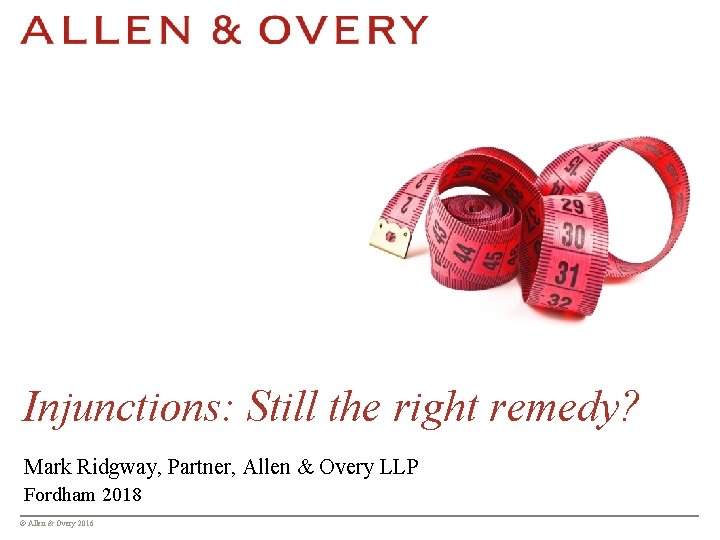 Injunctions: Still the right remedy? Mark Ridgway, Partner, Allen & Overy LLP Fordham 2018