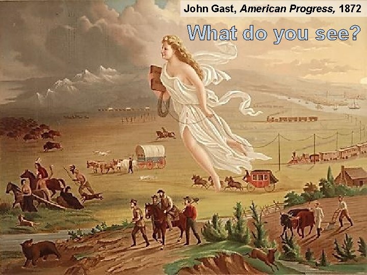 John Gast, American Progress, 1872 What do you see? 
