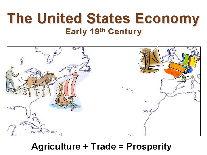 The United States Economy Early 19 th Century Agriculture + Trade = Prosperity 